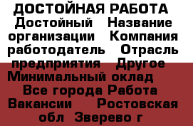 ДОСТОЙНАЯ РАБОТА. Достойный › Название организации ­ Компания-работодатель › Отрасль предприятия ­ Другое › Минимальный оклад ­ 1 - Все города Работа » Вакансии   . Ростовская обл.,Зверево г.